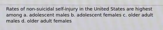 Rates of non-suicidal self-injury in the United States are highest among a. adolescent males b. adolescent females c. older adult males d. older adult females