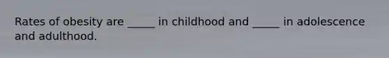 Rates of obesity are _____ in childhood and _____ in adolescence and adulthood.