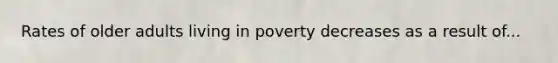 Rates of older adults living in poverty decreases as a result of...