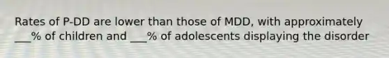 Rates of P-DD are lower than those of MDD, with approximately ___% of children and ___% of adolescents displaying the disorder