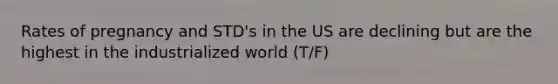 Rates of pregnancy and STD's in the US are declining but are the highest in the industrialized world (T/F)