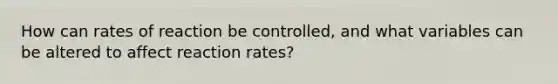 How can rates of reaction be controlled, and what variables can be altered to affect reaction rates?