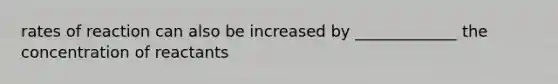 rates of reaction can also be increased by _____________ the concentration of reactants