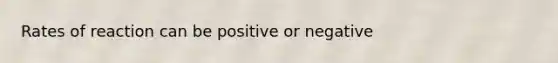 Rates of reaction can be positive or negative