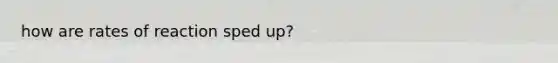 how are rates of reaction sped up?