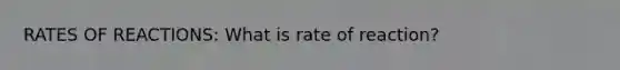 RATES OF REACTIONS: What is rate of reaction?