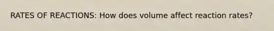 RATES OF REACTIONS: How does volume affect reaction rates?