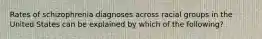 Rates of schizophrenia diagnoses across racial groups in the United States can be explained by which of the following?