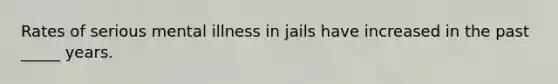 Rates of serious mental illness in jails have increased in the past _____ years.