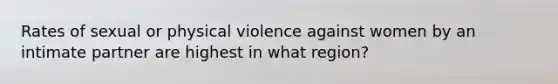 Rates of sexual or physical violence against women by an intimate partner are highest in what region?