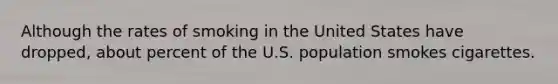 Although the rates of smoking in the United States have dropped, about percent of the U.S. population smokes cigarettes.