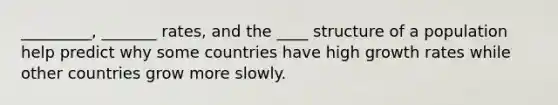 _________, _______ rates, and the ____ structure of a population help predict why some countries have high growth rates while other countries grow more slowly.