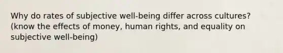 Why do rates of subjective well-being differ across cultures? (know the effects of money, human rights, and equality on subjective well-being)