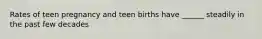 Rates of teen pregnancy and teen births have ______ steadily in the past few decades