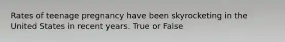 Rates of teenage pregnancy have been skyrocketing in the United States in recent years. True or False