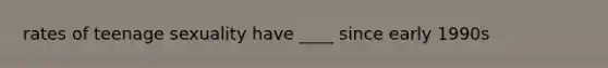 rates of teenage sexuality have ____ since early 1990s