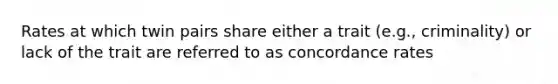 Rates at which twin pairs share either a trait (e.g., criminality) or lack of the trait are referred to as concordance rates