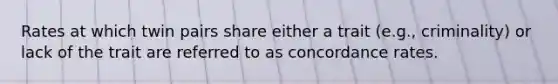 Rates at which twin pairs share either a trait (e.g., criminality) or lack of the trait are referred to as concordance rates.