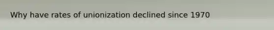 Why have rates of unionization declined since 1970