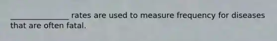 _______________ rates are used to measure frequency for diseases that are often fatal.