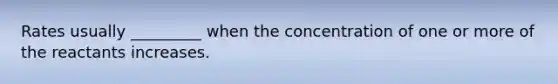 Rates usually _________ when the concentration of one or more of the reactants increases.