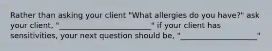 Rather than asking your client "What allergies do you have?" ask your client, "________________________" if your client has sensitivities, your next question should be, "____________________"