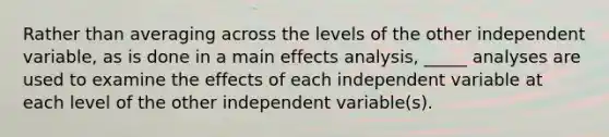 Rather than averaging across the levels of the other independent variable, as is done in a main effects analysis, _____ analyses are used to examine the effects of each independent variable at each level of the other independent variable(s).