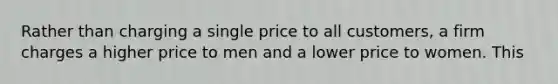 Rather than charging a single price to all customers, a firm charges a higher price to men and a lower price to women. This