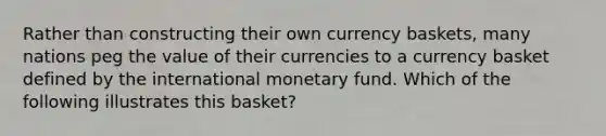 Rather than constructing their own currency baskets, many nations peg the value of their currencies to a currency basket defined by the international monetary fund. Which of the following illustrates this basket?