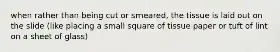 when rather than being cut or smeared, the tissue is laid out on the slide (like placing a small square of tissue paper or tuft of lint on a sheet of glass)