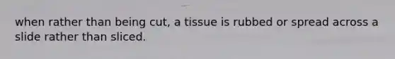 when rather than being cut, a tissue is rubbed or spread across a slide rather than sliced.