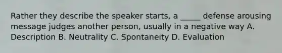 Rather they describe the speaker starts, a _____ defense arousing message judges another person, usually in a negative way A. Description B. Neutrality C. Spontaneity D. Evaluation