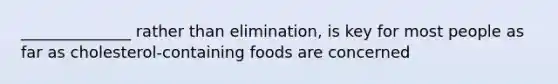 ______________ rather than elimination, is key for most people as far as cholesterol-containing foods are concerned