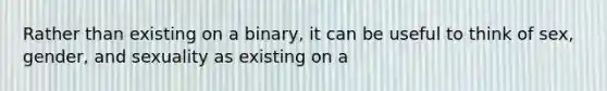 Rather than existing on a binary, it can be useful to think of sex, gender, and sexuality as existing on a