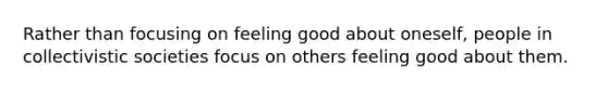 Rather than focusing on feeling good about oneself, people in collectivistic societies focus on others feeling good about them.