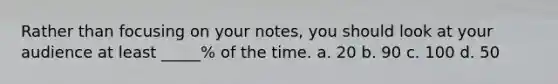 Rather than focusing on your notes, you should look at your audience at least _____% of the time. a. 20 b. 90 c. 100 d. 50