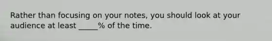 Rather than focusing on your notes, you should look at your audience at least _____% of the time.