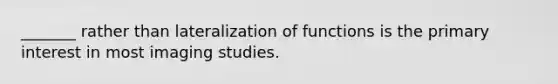 _______ rather than lateralization of functions is the primary interest in most imaging studies.