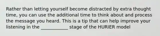 Rather than letting yourself become distracted by extra thought time, you can use the additional time to think about and process the message you heard. This is a tip that can help improve your listening in the ____________ stage of the HURIER model