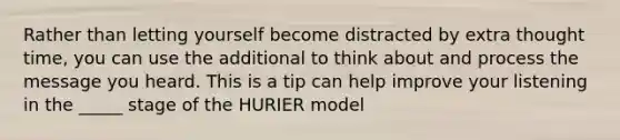 Rather than letting yourself become distracted by extra thought time, you can use the additional to think about and process the message you heard. This is a tip can help improve your listening in the _____ stage of the HURIER model