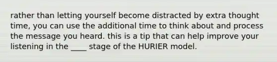 rather than letting yourself become distracted by extra thought time, you can use the additional time to think about and process the message you heard. this is a tip that can help improve your listening in the ____ stage of the HURIER model.