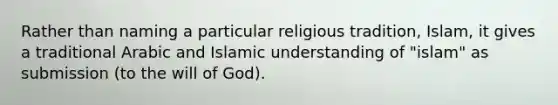 Rather than naming a particular religious tradition, Islam, it gives a traditional Arabic and Islamic understanding of "islam" as submission (to the will of God).