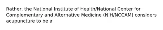 Rather, the National Institute of Health/National Center for Complementary and Alternative Medicine (NIH/NCCAM) considers acupuncture to be a