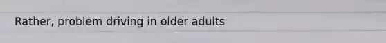 Rather, problem driving in older adults