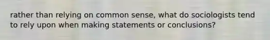 rather than relying on common sense, what do sociologists tend to rely upon when making statements or conclusions?