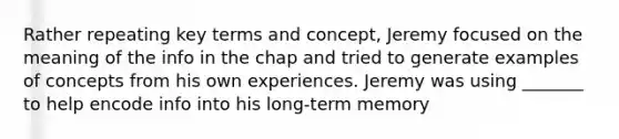 Rather repeating key terms and concept, Jeremy focused on the meaning of the info in the chap and tried to generate examples of concepts from his own experiences. Jeremy was using _______ to help encode info into his long-term memory