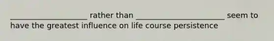 ____________________ rather than _______________________ seem to have the greatest influence on life course persistence