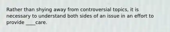 Rather than shying away from controversial topics, it is necessary to understand both sides of an issue in an effort to provide ____care.