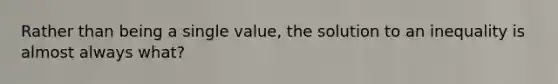 Rather than being a single value, the solution to an inequality is almost always what?