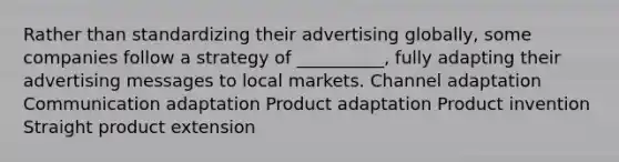 Rather than standardizing their advertising​ globally, some companies follow a strategy of​ __________, fully adapting their advertising messages to local markets. Channel adaptation Communication adaptation Product adaptation Product invention Straight product extension